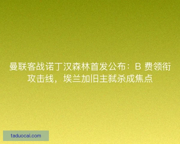 曼联客战诺丁汉森林首发公布：B 费领衔攻击线，埃兰加旧主弑杀成焦点