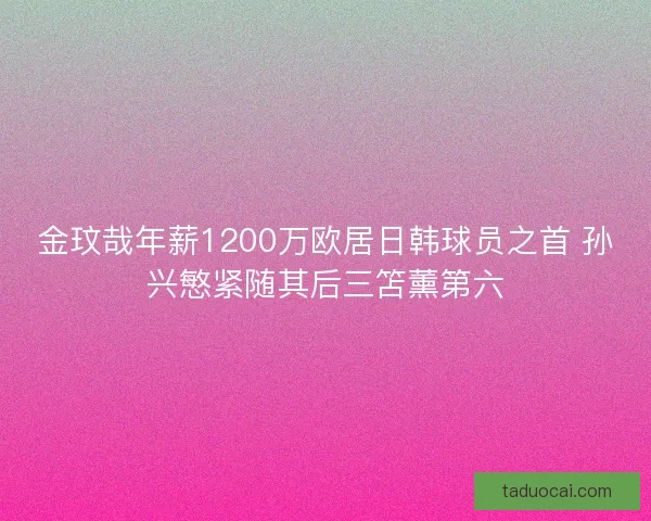 金玟哉年薪1200万欧居日韩球员之首 孙兴慜紧随其后三笘薰第六