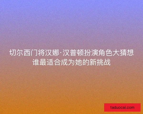 切尔西门将汉娜·汉普顿扮演角色大猜想谁最适合成为她的新挑战
