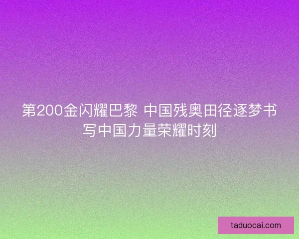 第200金闪耀巴黎 中国残奥田径逐梦书写中国力量荣耀时刻