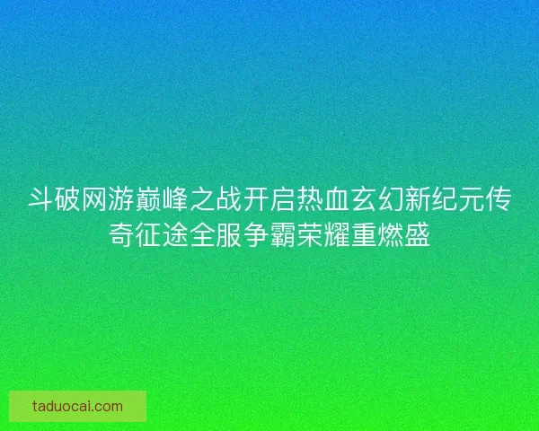 斗破网游巅峰之战开启热血玄幻新纪元传奇征途全服争霸荣耀重燃盛 斗破网游巅峰之战开启热血玄幻新纪元传奇征途全服争霸荣耀重燃盛