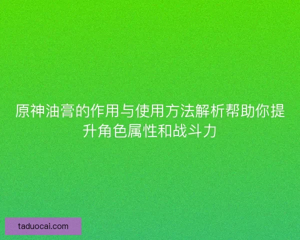 原神油膏的作用与使用方法解析帮助你提升角色属性和战斗力