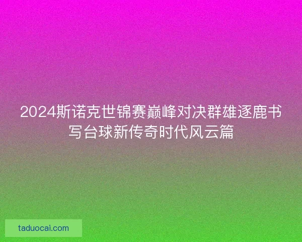 2024斯诺克世锦赛巅峰对决群雄逐鹿书写台球新传奇时代风云篇