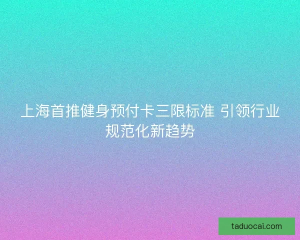 上海首推健身预付卡三限标准 引领行业规范化新趋势