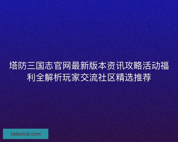 塔防三国志官网最新版本资讯攻略活动福利全解析玩家交流社区精选推荐