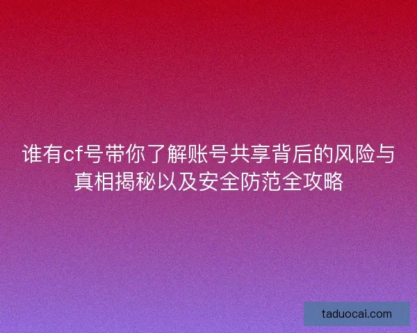 谁有cf号带你了解账号共享背后的风险与真相揭秘以及安全防范全攻略
