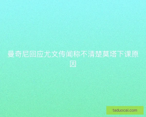 曼奇尼回应尤文传闻称不清楚莫塔下课原因