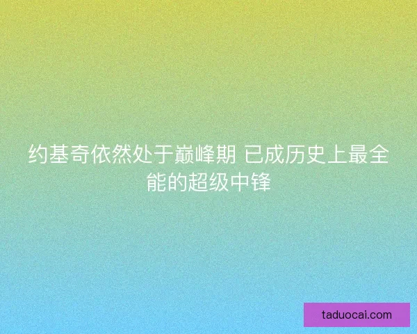 约基奇依然处于巅峰期 已成历史上最全能的超级中锋 约基奇依然处于巅峰期 已成历史上最全能的超级中锋