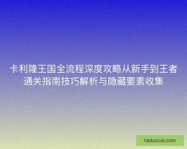 卡利隆王国全流程深度攻略从新手到王者通关指南技巧解析与隐藏要素收集 卡利隆王国全流程深度攻略从新手到王者通关指南技巧解析与隐藏要素收集