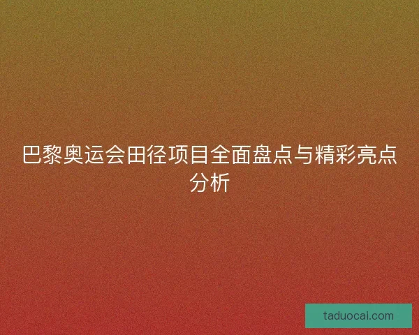 巴黎奥运会田径项目全面盘点与精彩亮点分析