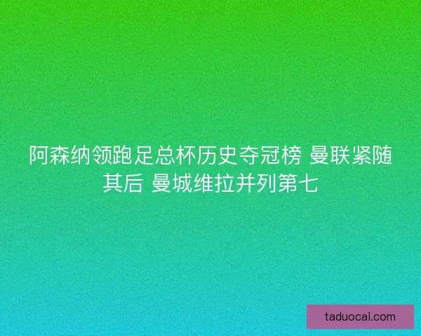 阿森纳领跑足总杯历史夺冠榜 曼联紧随其后 曼城维拉并列第七
