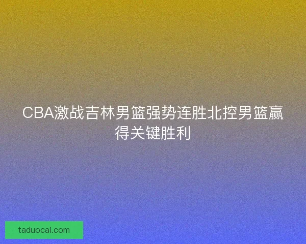 CBA激战吉林男篮强势连胜北控男篮赢得关键胜利