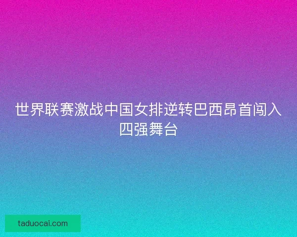 世界联赛激战中国女排逆转巴西昂首闯入四强舞台