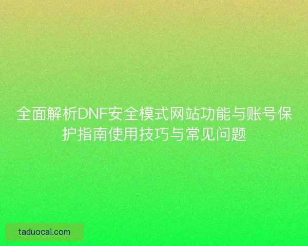 全面解析DNF安全模式网站功能与账号保护指南使用技巧与常见问题
