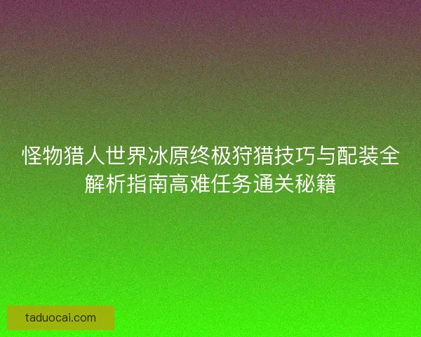 怪物猎人世界冰原终极狩猎技巧与配装全解析指南高难任务通关秘籍