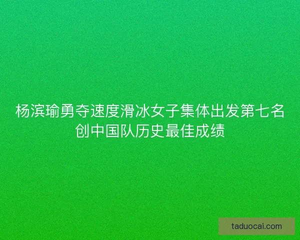 杨滨瑜勇夺速度滑冰女子集体出发第七名创中国队历史最佳成绩