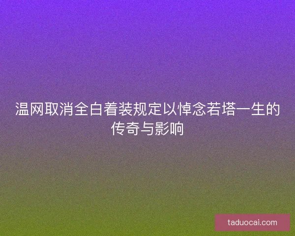 温网取消全白着装规定以悼念若塔一生的传奇与影响