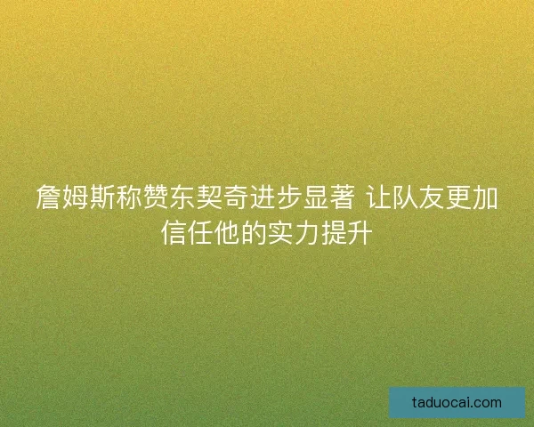 詹姆斯称赞东契奇进步显著 让队友更加信任他的实力提升