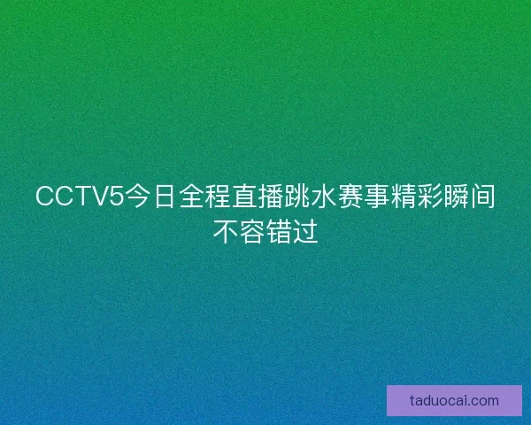 CCTV5今日全程直播跳水赛事精彩瞬间不容错过