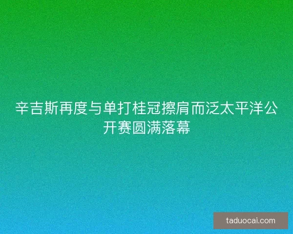 辛吉斯再度与单打桂冠擦肩而泛太平洋公开赛圆满落幕
