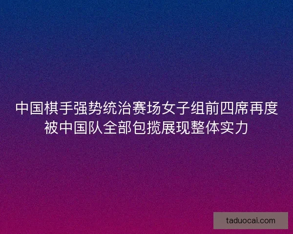 中国棋手强势统治赛场女子组前四席再度被中国队全部包揽展现整体实力
