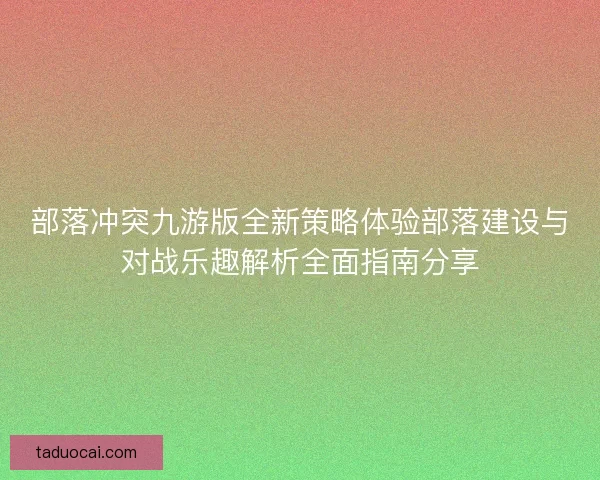 部落冲突九游版全新策略体验部落建设与对战乐趣解析全面指南分享
