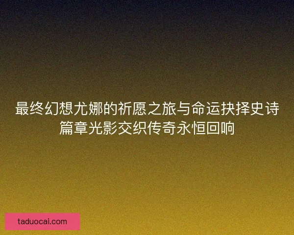 最终幻想尤娜的祈愿之旅与命运抉择史诗篇章光影交织传奇永恒回响