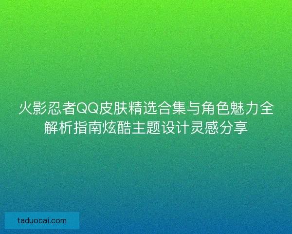 火影忍者QQ皮肤精选合集与角色魅力全解析指南炫酷主题设计灵感分享