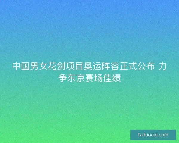 中国男女花剑项目奥运阵容正式公布 力争东京赛场佳绩
