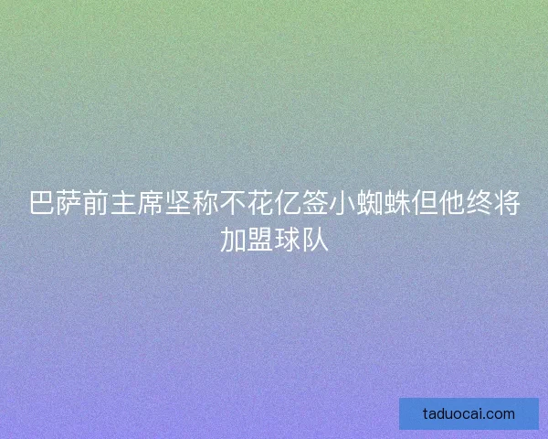 巴萨前主席坚称不花亿签小蜘蛛但他终将加盟球队