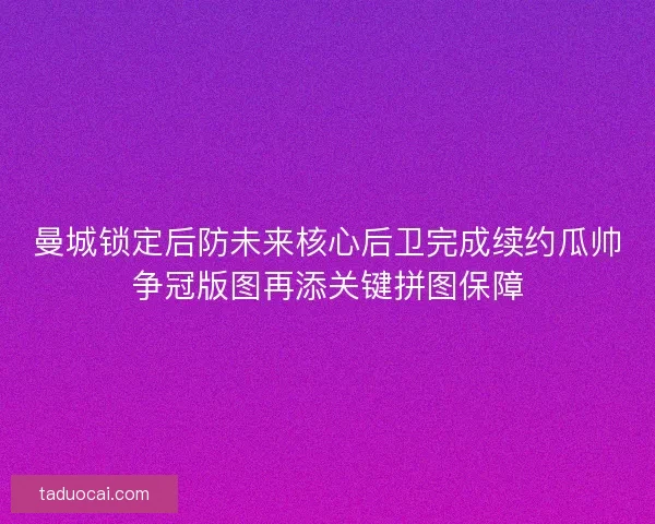 曼城锁定后防未来核心后卫完成续约瓜帅争冠版图再添关键拼图保障