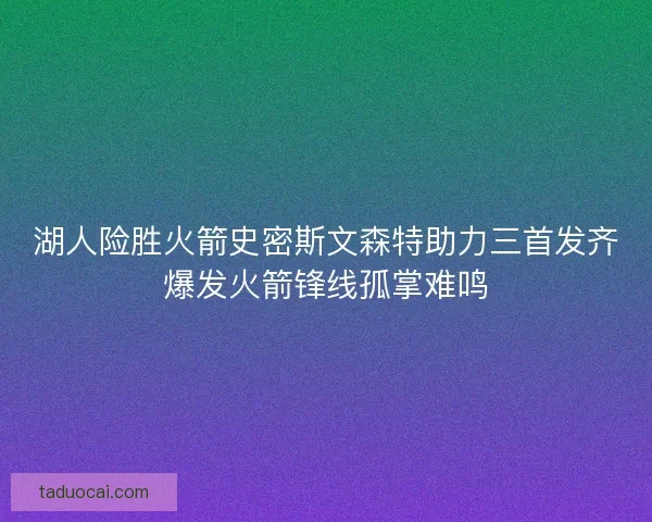 湖人险胜火箭史密斯文森特助力三首发齐爆发火箭锋线孤掌难鸣