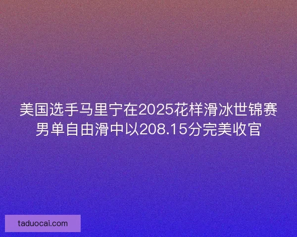 美国选手马里宁在2025花样滑冰世锦赛男单自由滑中以208.15分完美收官