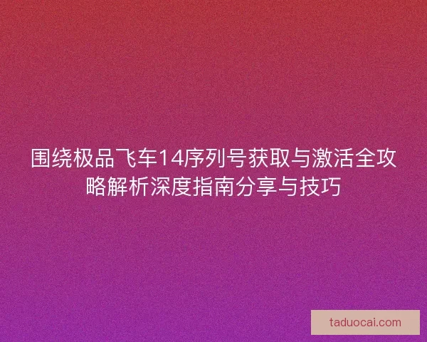 围绕极品飞车14序列号获取与激活全攻略解析深度指南分享与技巧 围绕极品飞车14序列号获取与激活全攻略解析深度指南分享与技巧