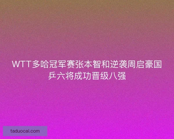 WTT多哈冠军赛张本智和逆袭周启豪国乒六将成功晋级八强