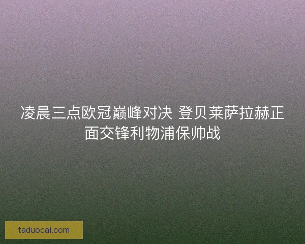 凌晨三点欧冠巅峰对决 登贝莱萨拉赫正面交锋利物浦保帅战