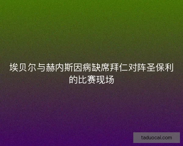 埃贝尔与赫内斯因病缺席拜仁对阵圣保利的比赛现场