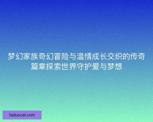 梦幻家族奇幻冒险与温情成长交织的传奇篇章探索世界守护爱与梦想
